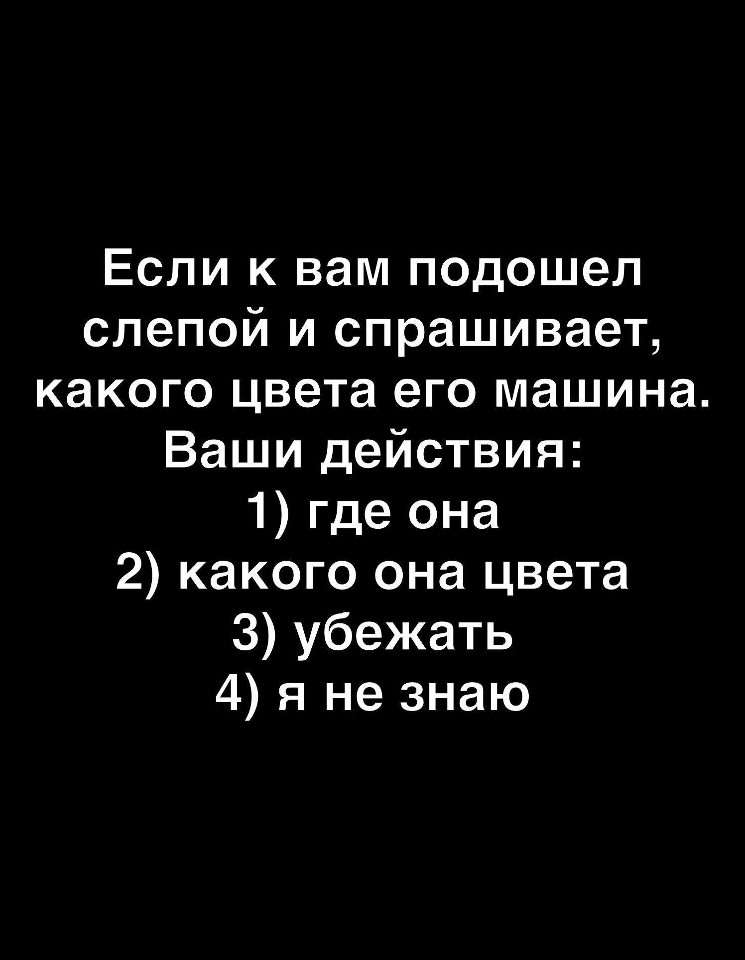 Если к вам подошел слепой и спрашивает какого цвета его машина Ваши действия 1 где она 2 какого она цвета 3 убежать 4 я не знаю