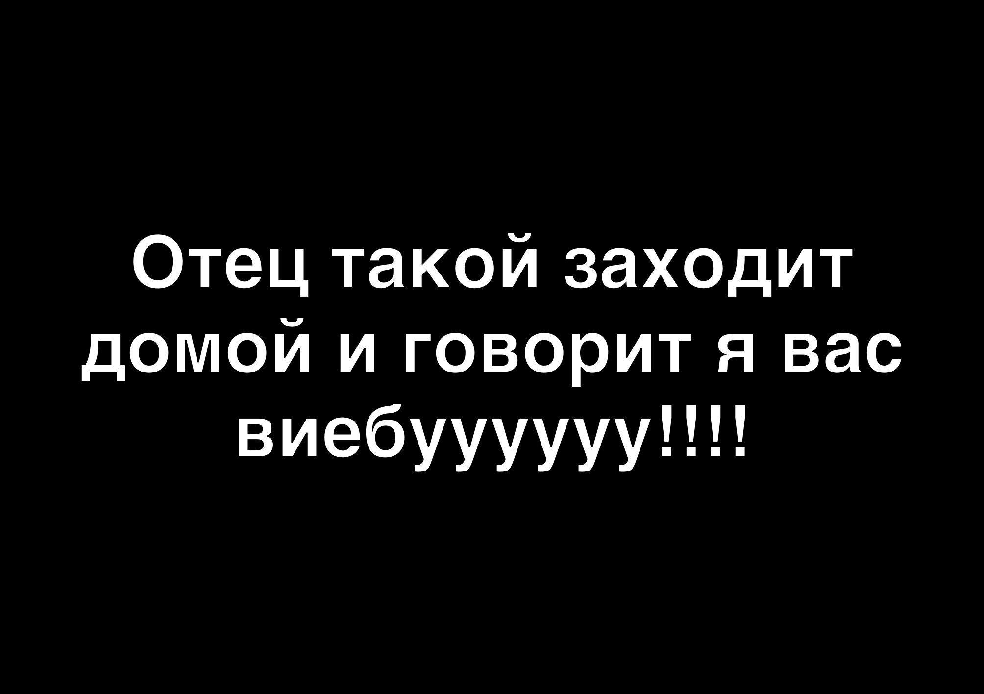 Отец такой заходит домой и говорит я вас виебууууууН