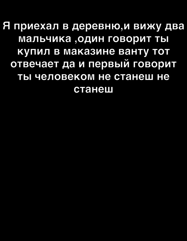 Я приехал в деревнюи вижу два мальчика один говорит ты купил в маказине ванту тот отвечает да и первый говорит ты человеком не станеш не станеш
