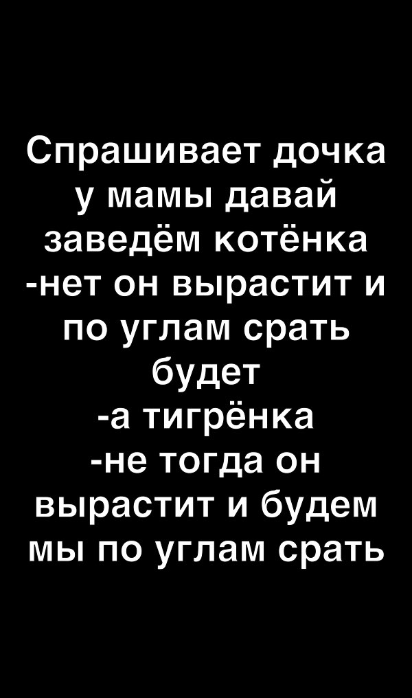 Спрашивает дочка у мамы давай заведём котёнка нет он вырастит и по углам срать будет а тигрёнка не тогда он вырастит и будем мы по углам срать