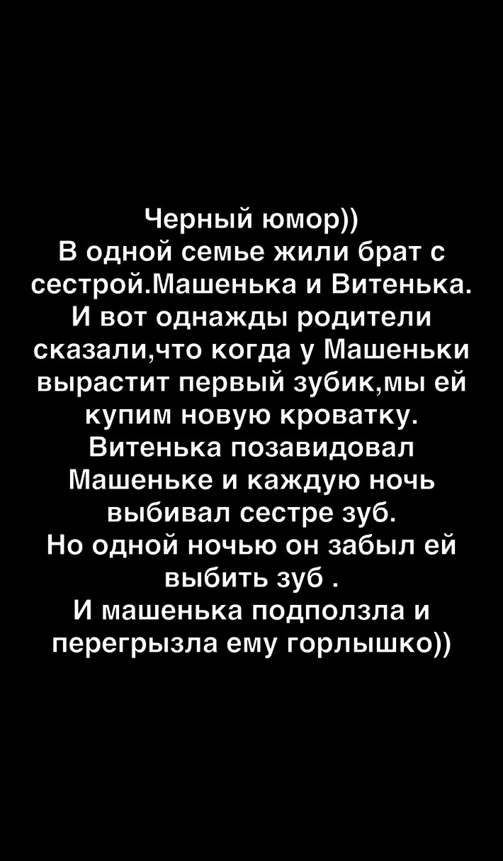 Черный юмор В одной семье жили брат с сестройМашенька и Витенька И вот однажды родители сказаличто когда у Машеньки вырастит первый зубикмы ей купим новую кроватку Витенька позавидовал Машеньке и каждую ночь выбивал сестре зуб Но одной ночью он забыл ей выбить зуб И машенька подползла и перегрызла ему горлышко