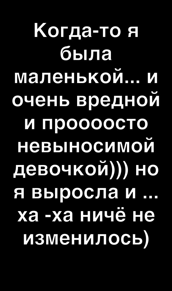 Когда то я была маленькойи очень вредной и проооосто невыносимой девочкой но я выросла и ха ха ничё не изменилось