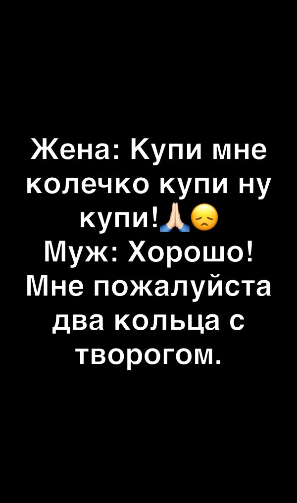 Жена Купи мне колечко купи ну купиЦ Муж Хорошо Мне пожалуйста два кольца с творогом
