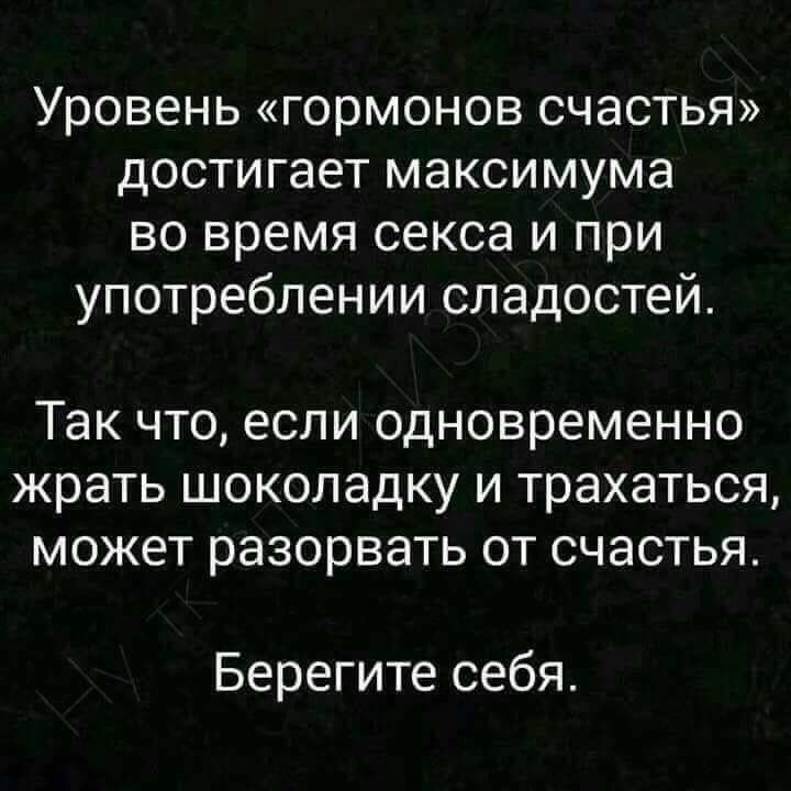 Уровень гормонов счастья достигает максимума во время секса и при употреблении сладостей Так что если одновременно жрать шоколадку и трахаться может разорвать от счастья Берегите себя