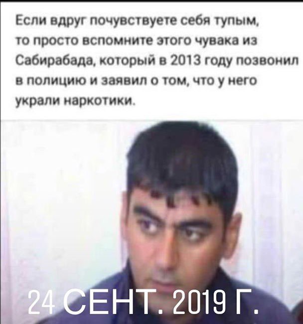 Если вдруг почувствуете себя тупым то просто вспомните этого чувака из Сабирабада который в 2013 году позвонил в полицию и заявил о том что у него украли наркотики Ъ