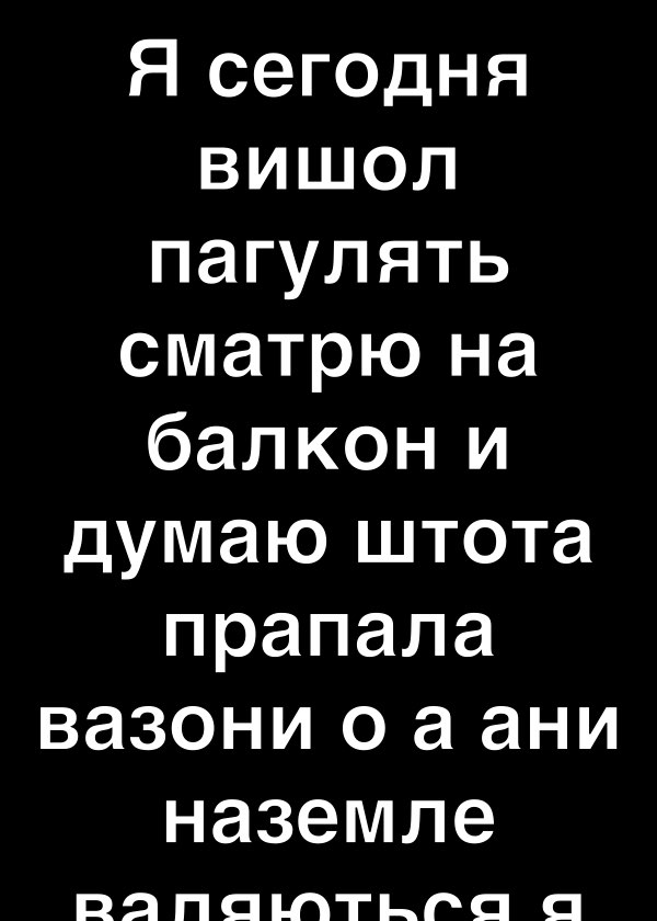 Я сегодня вишол пагулять сматрю на балкон и думаю штота прапала вазони о а ани наземле ПЗ ПСП ПТЬРП С
