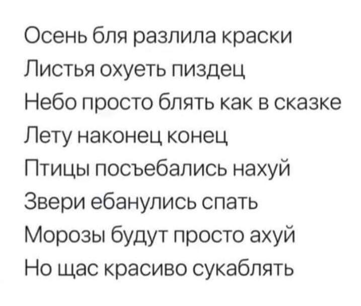 Осень бля разлила краски Листья охуеть пиздец Небо просто блять как в сказке Лету наконец конец Птицы посъебались нахуй Звери ебанулись спать Морозы будут просто ахуй Но щас красиво сукабпять