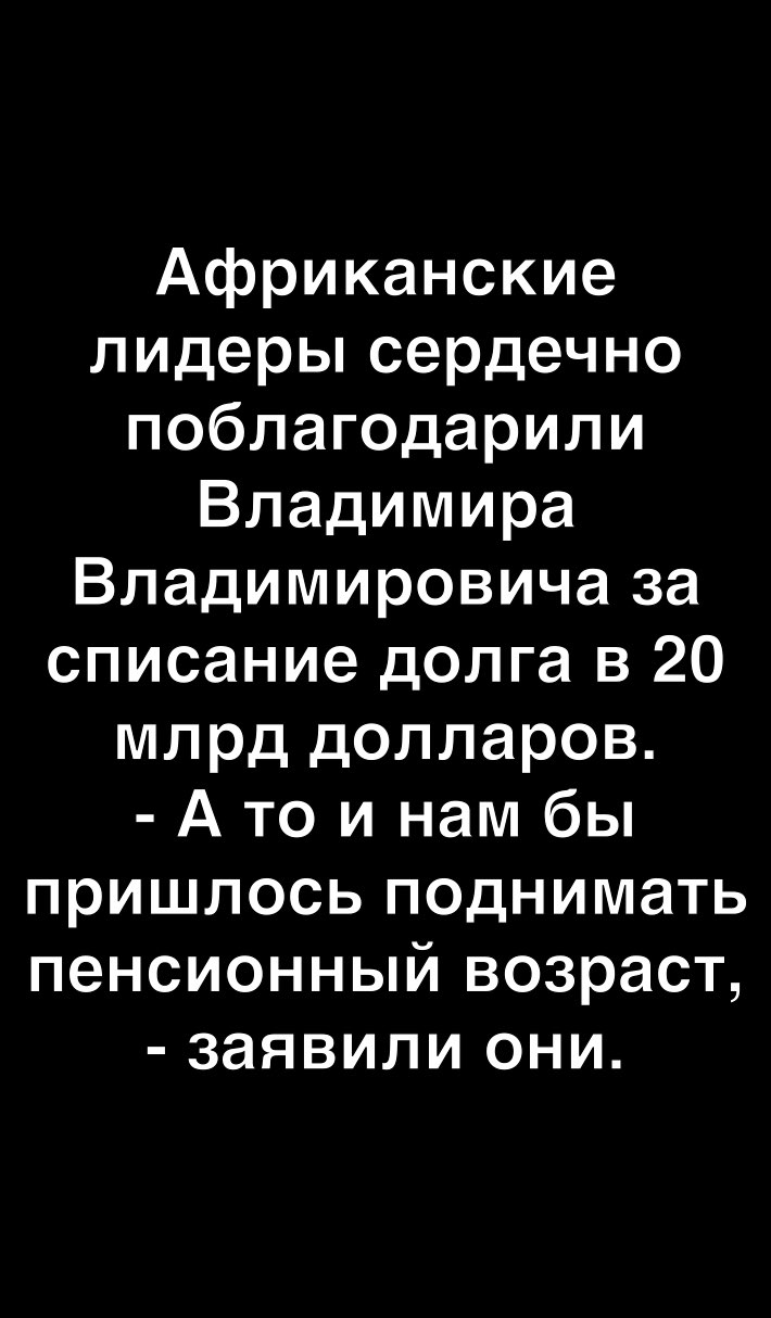 Африканские лидеры сердечно поблагодарили Владимира Владимировича за списание долга в 20 млрд долларов А то и нам бы пришлось поднимать пенсионный возраст заявили они