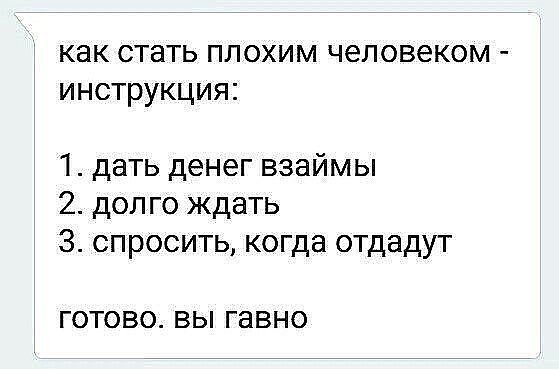 как стать плохим человеком инструкция 1 дать денег взаймы 2 долго ждать 3 спросить когда отдадут ГОТОВО ВЫ гавно