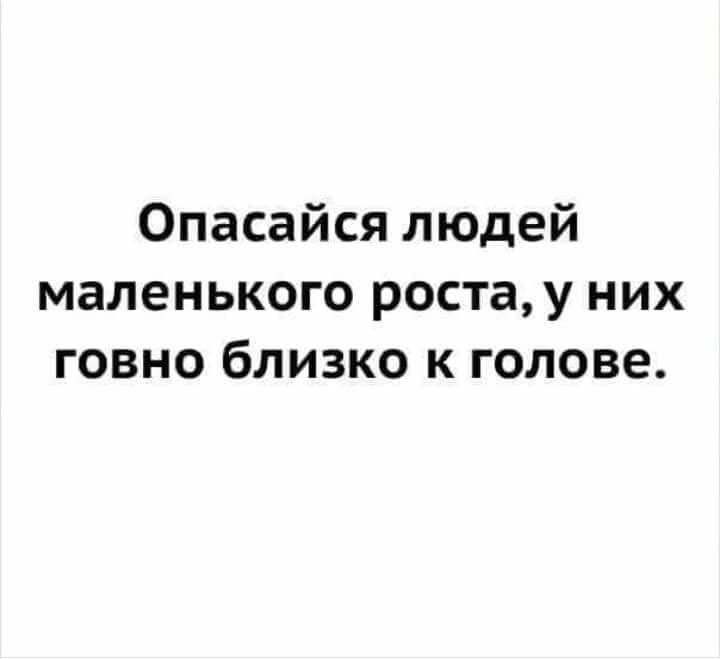 Опасайся людей маленького ростау них говно близко к голове