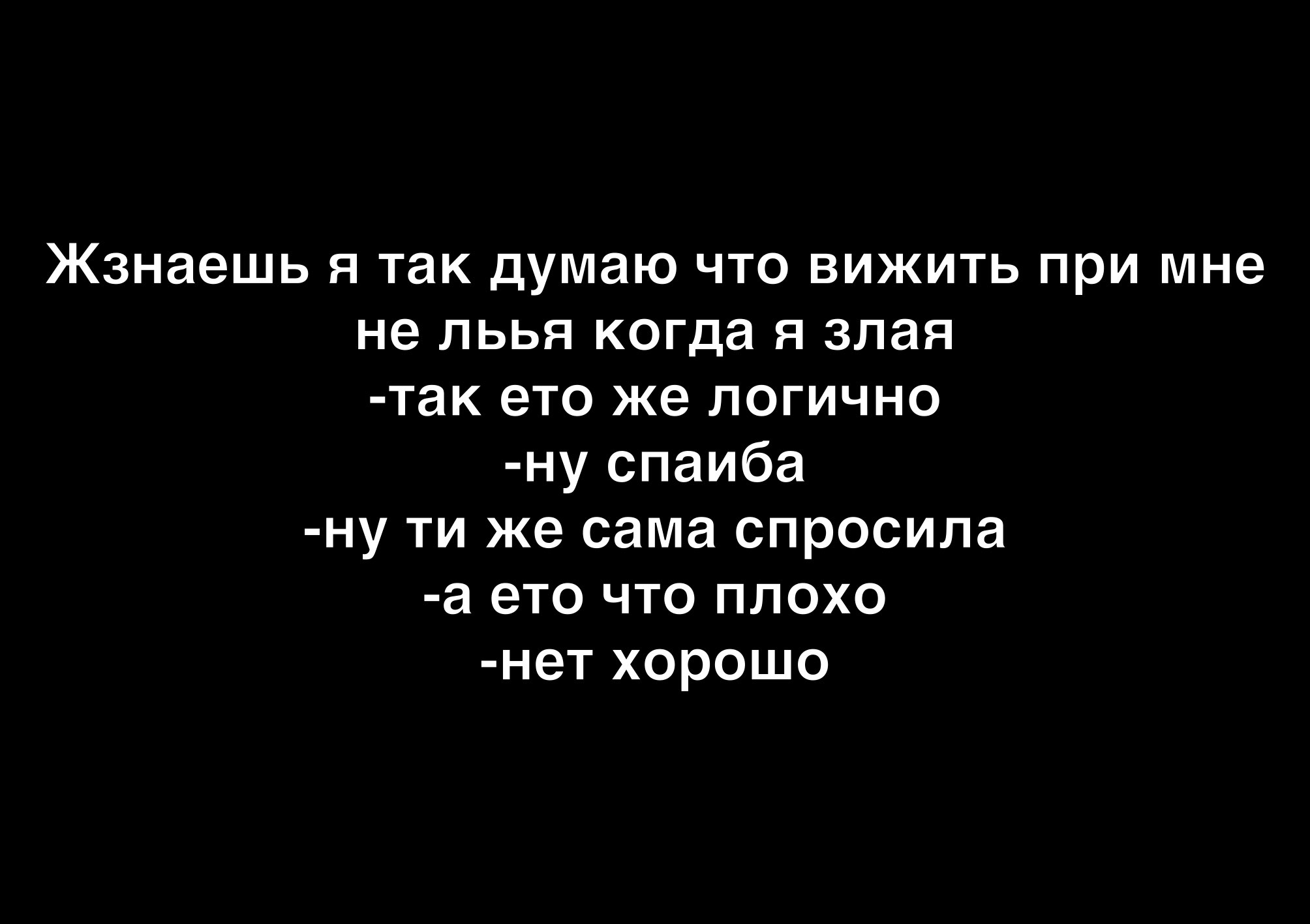 Жзнаешь я так думаю что вижить при мне не льья когда я злая так ето же логично ну спаиба ну ти же сама спросила а ето что плохо нет хорошо