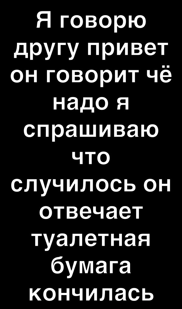 Я говорю другу привет он говорит чё надо я спрашиваю что случилось он отвечает туалетная бумага кончилась
