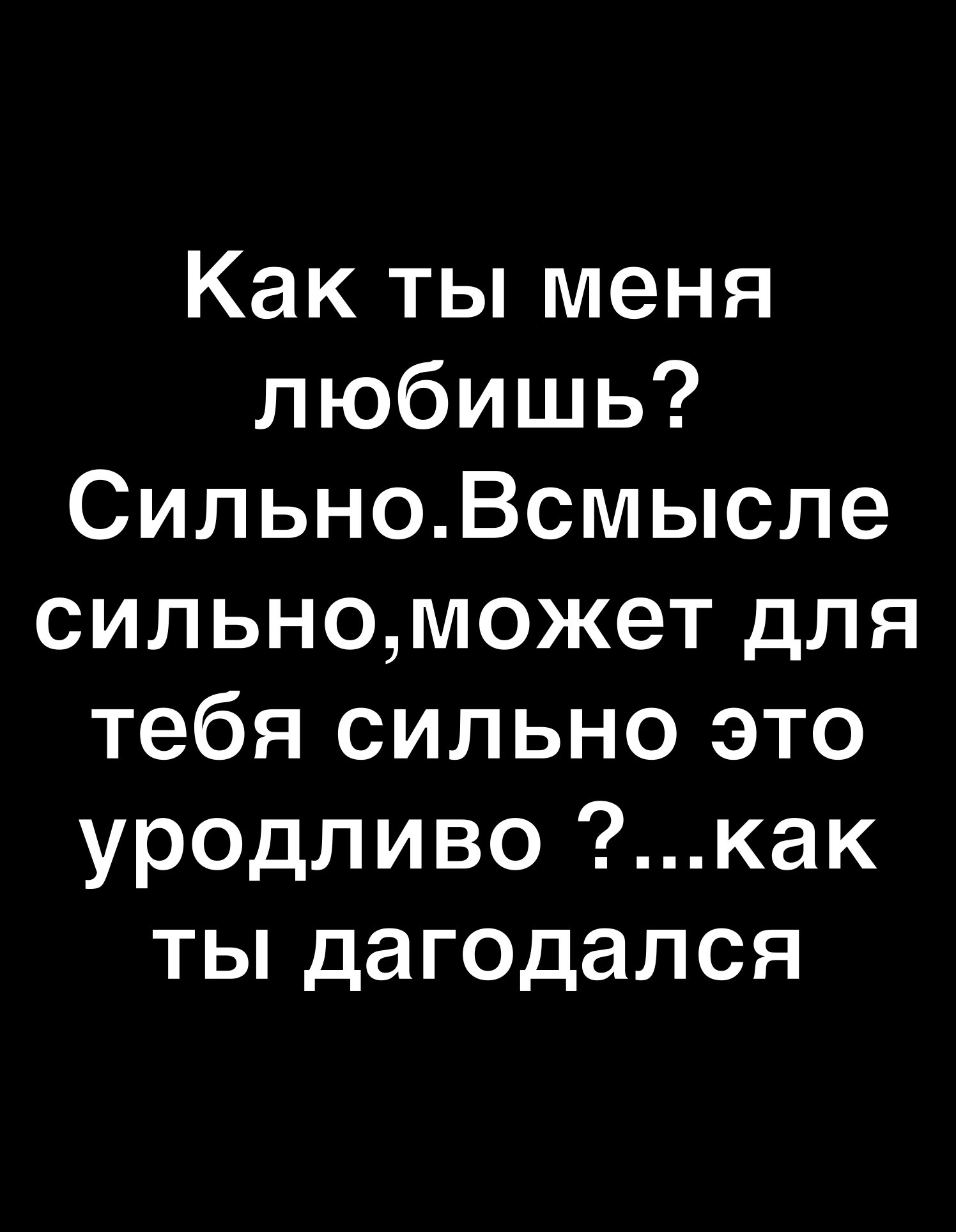 Как ты меня любишь СильноВсмысле сильноможет для тебя сильно это ур0дливо как ты дагодапся