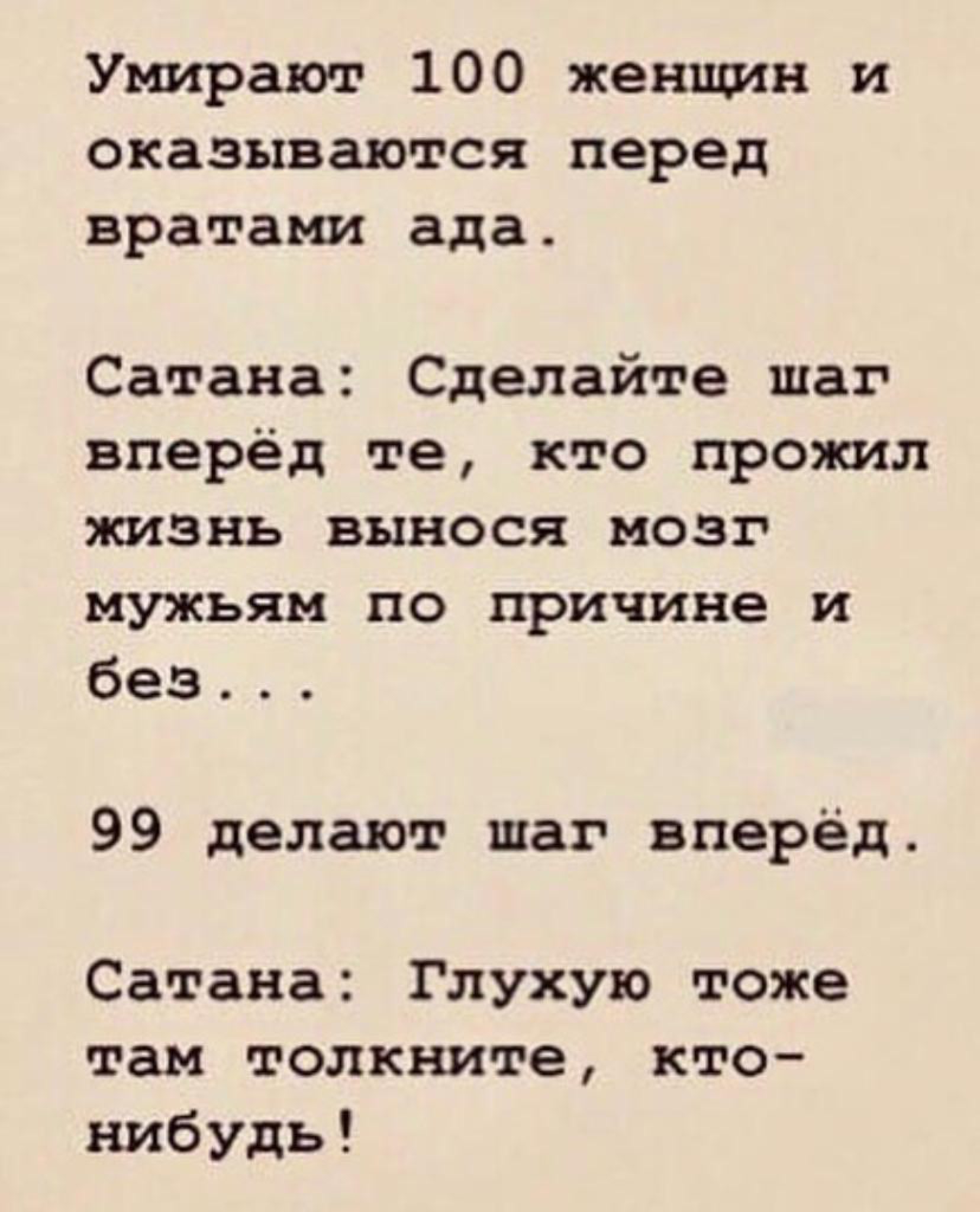 Умирают 100 женщин и оказываются перед вратами ада Сатана Сделайте шаг вперёд те кто прожил жизнь вынося мозг мужьям по причине и без 99 делают шаг вперёд Сатана Глухую тоже там толкните кто нибудь