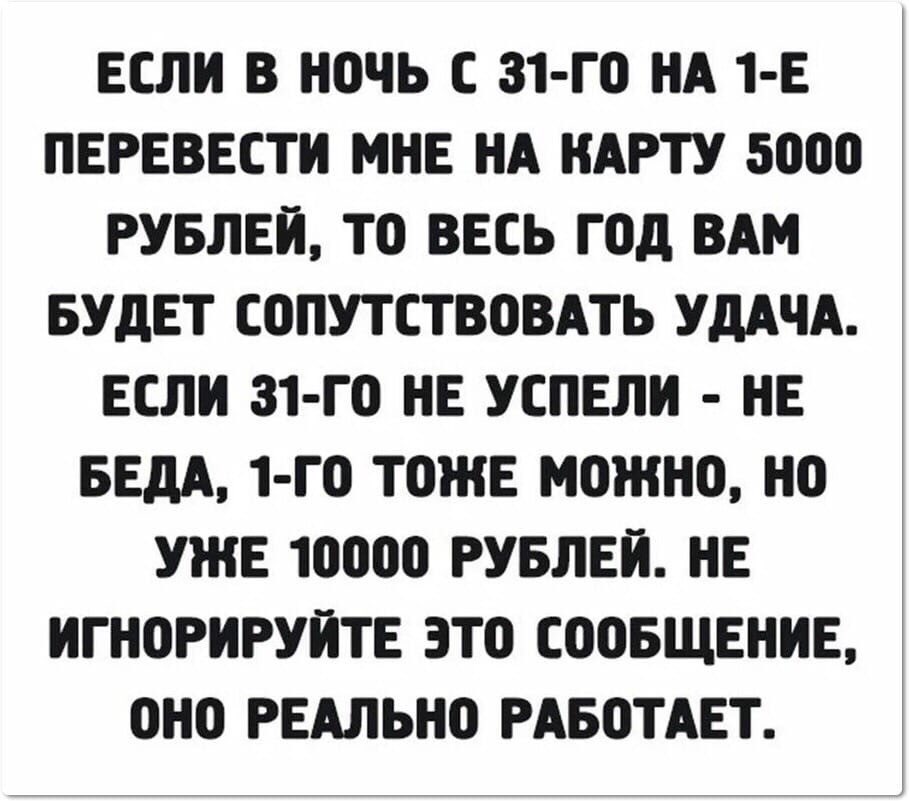ЕСЛИ В НОЧЬ С 31 Г0 НА 1 Е ПЕРЕВЕСТИ МНЕ НА НАРТУ 5000 РУБЛЕЙ ТО ВЕСЬ ГОД ВАМ БУДЕТ СОЛУТСТВОВАТЬ УДАЧА ЕСЛИ 31 ГО НЕ УСПЕЛИ НЕ БЕдА 1 ГО ТОЖЕ МОЖНО НО УЖЕ 10000 РУБЛЕЙ НЕ ИГНОРИРУИТЕ ЭТО СООБЩЕНИЕ ОНО РЕАЛЬНО РАБОТАЕТ