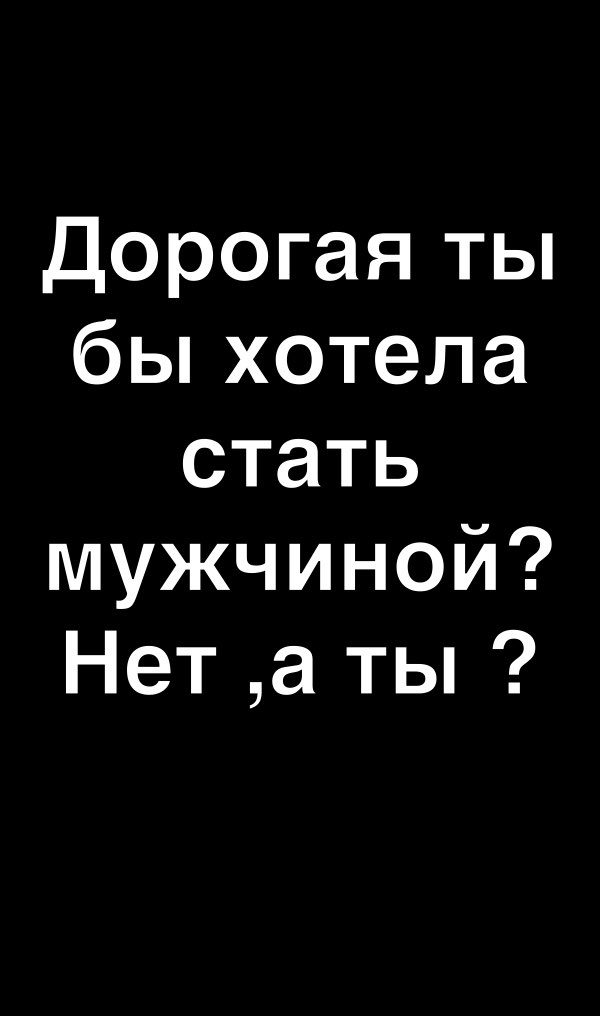 Дорогая ты бьпхотела стать мужчиной Нет а ты