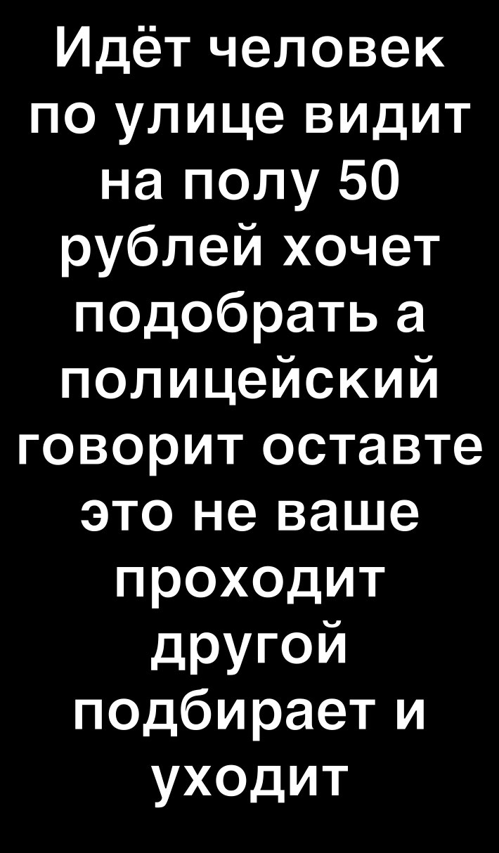 Идёт человек по улице видит на полу 50 рублей хочет подобрать а полицейский говорит оставте это не ваше проходит другой псдбирает и уходит