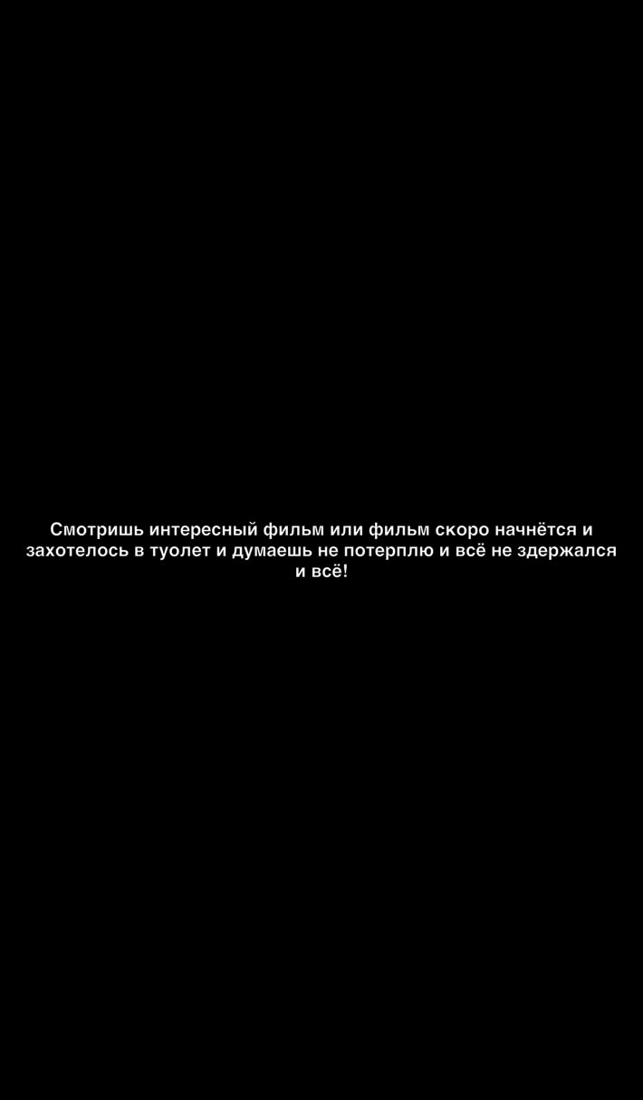 Смотришь интересный фильм или фильм скоро начнётся и захотелось в туолет и думаешь не потерплю и всё не здержапся и всё