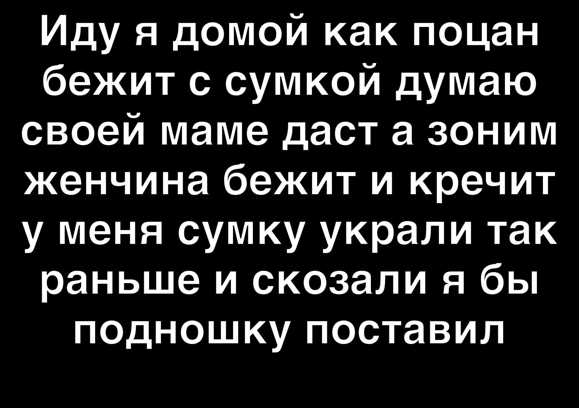 Иду я домой как поцан бежит с сумкой думаю своей маме даст а зоним женчина бежит и кречит у меня сумку украли так раньше и скозали я бы псдношку поставил