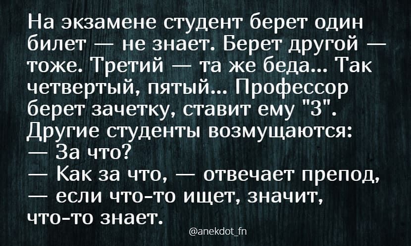 На экзамене студент берет один билет не знает Берет другой тоже Третий та же беда Так четвертый пятый Профессор берет зачетку ставит ему 3 Другие студенты возмущаются За что Как за что отвечает препод если чтото ищет значит что то знает апеКкіоЫп