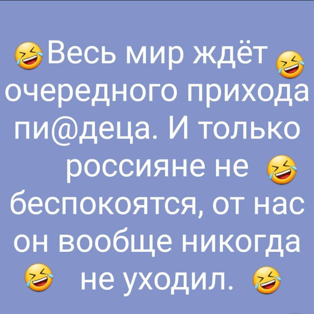 Весь мир ждёт очередного прихода пидеца И только россияне не беспокоятся от нас он вообще никогда С не уходил