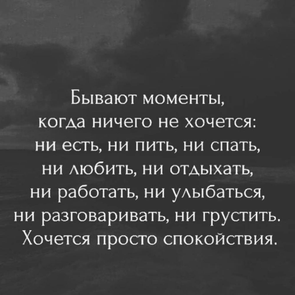 Бывают моменты когда ничего не хочется ни есть ни пить ни спать ни АЮбИТЬ ни отАыхать ни работать ни уАыбаться ни разговаривать ни грустить Хочется просто спокойствия