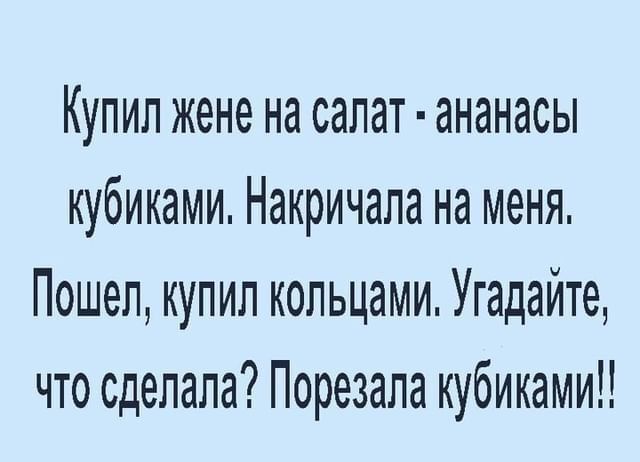 Купил жене на салат ананасы кубиками Накричапа на меня Пошел купил кольцами Угадайте что сделала Порезапа кубиками