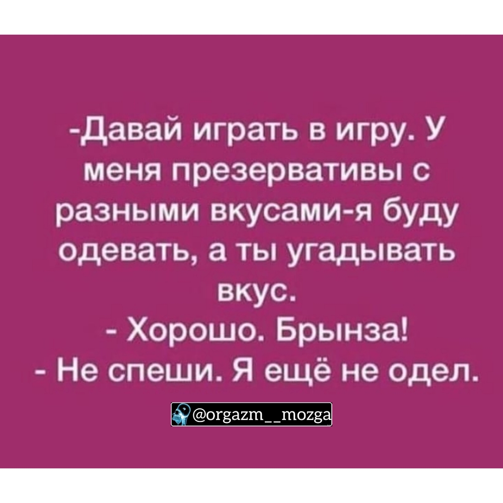 давай играть в игру У меня презервативы с разными вкусами я буду одевать а ты угадывать вкус Хорошо Брынза Не спеши Я ещё не одел ог8а2т__т023