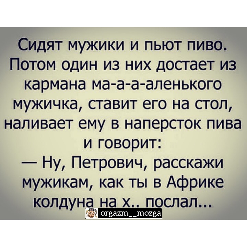 Сидят мужики и пьют пиво Потом один из них достает из кармана ма а а аленького мужичка ставит его на стол наливает ему в наперсток пива и говорит Ну Петрович расскажи мужикам как ты в Африке колдуна на х послал _