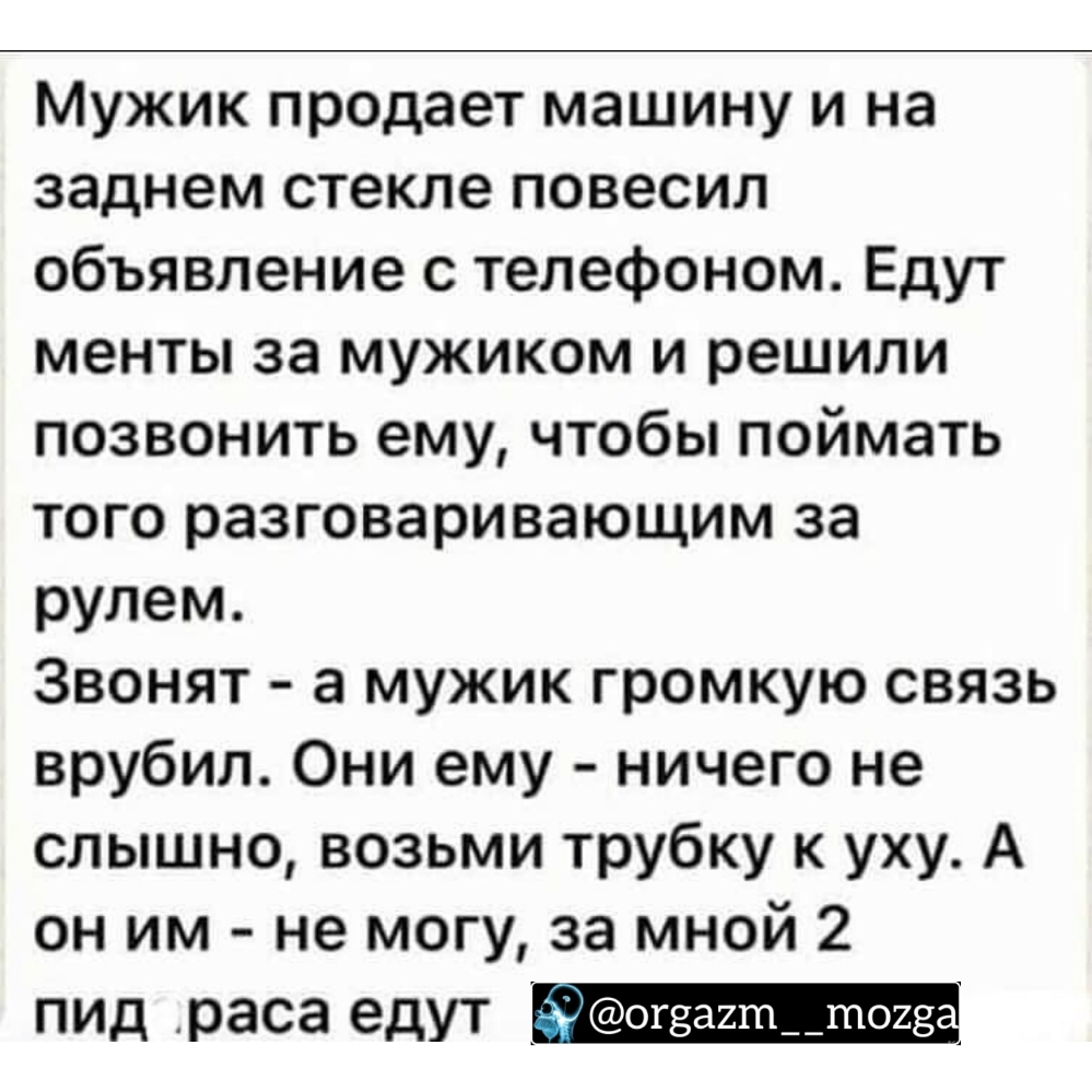 Мужик продает машину и на заднем стекле повесил объявление с телефоном Едут менты за мужиком и решили позвонить ему чтобы поймать того разговаривающим за рулем Звонят а мужик громкую связь врубил Они ему ничего не слышно возьми трубку к уху А он им не могу за мной 2 пид раса едут іггсог8а2т 025