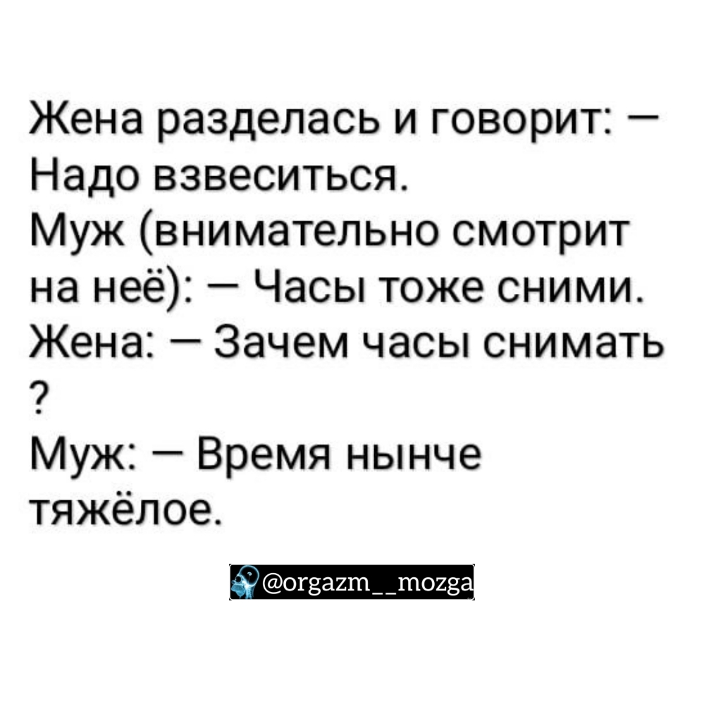 Жена разделась и говорит Надо взвеситься Муж внимательно смотрит на неё Часы тоже сними Жена Зачем часы снимать Муж Время нынче тяжёлое 39 огзаитптогз