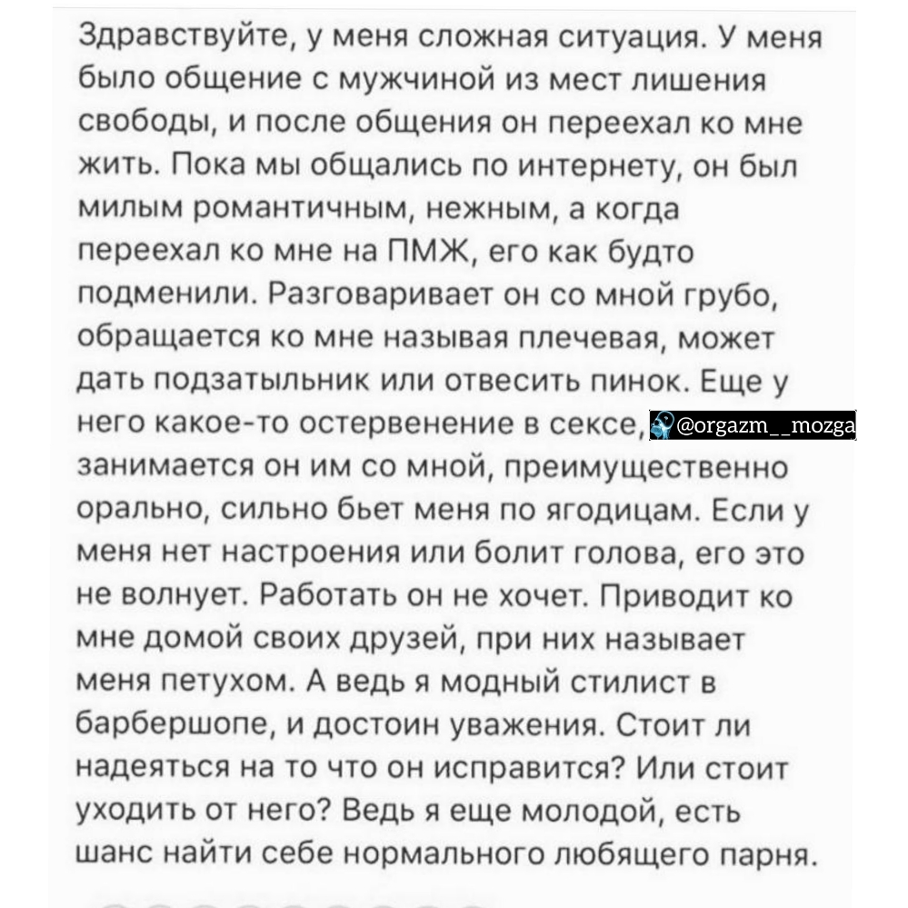 Здравствуйте у меня сложная ситуация У меня было общение с мужчиной из мест лишения свободы и после общения он переехал ко мне жить Пока мы общались по интернету он был милым романтичным нежным а когда переехал ко мне на ПМЖ его как будто подменили Разговаривает он со мной грубо обращается ко мне называя плечевая может дать подзатыльник или отвесить пинок Еще у него какое то остервенение в сексе о