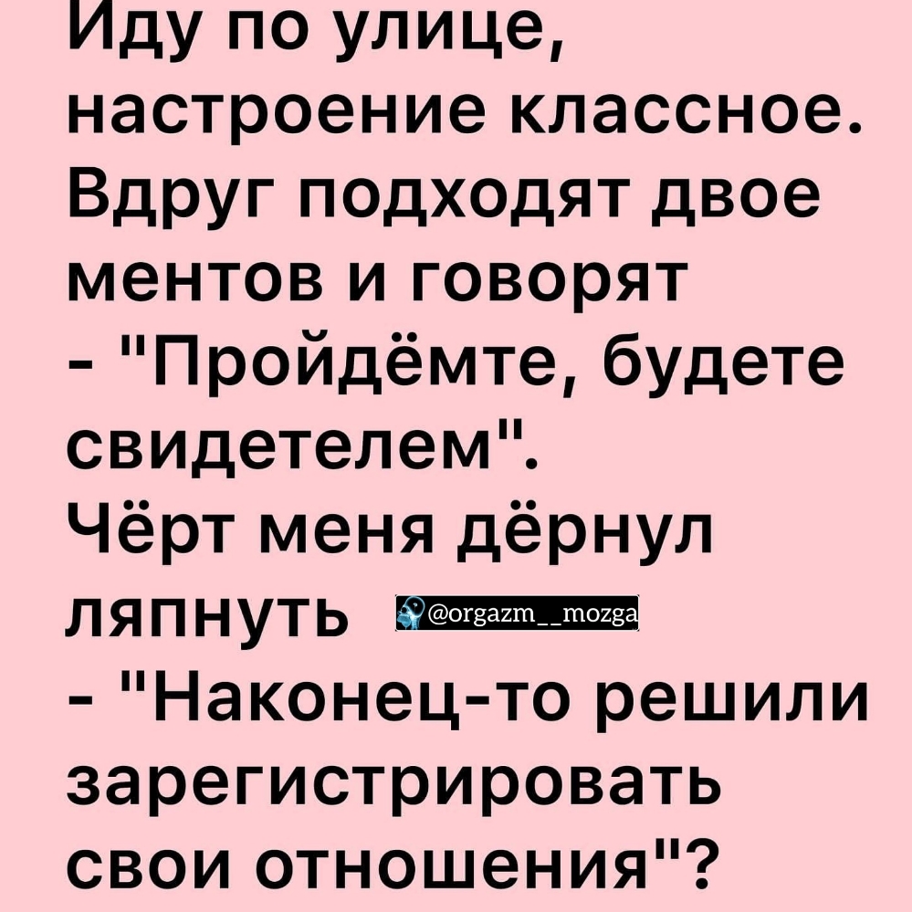ИДУ по улице настроение классное Вдруг ПОдходят двое ментов и говорят Пройдёмте будете свидетелем Чёрт меня дёрнул ляпнуть Наконец то решили зарегистрировать свои отношения