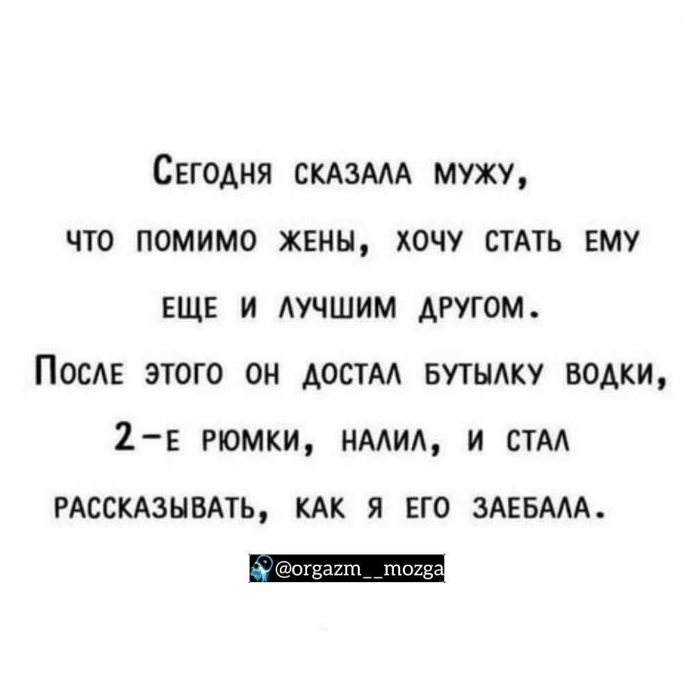 Сегодня СКАЗААА мужу что помимо жвны хочу СТАТЬ ему ЕЩЕ и АУЧШИМ другом Посте этого он достм БУТЫАКУ водки 2 5 рюмки нмид и СТАА РАССКАЗЫВАТЬ КАК Я ЕГО ЗАЕБААА