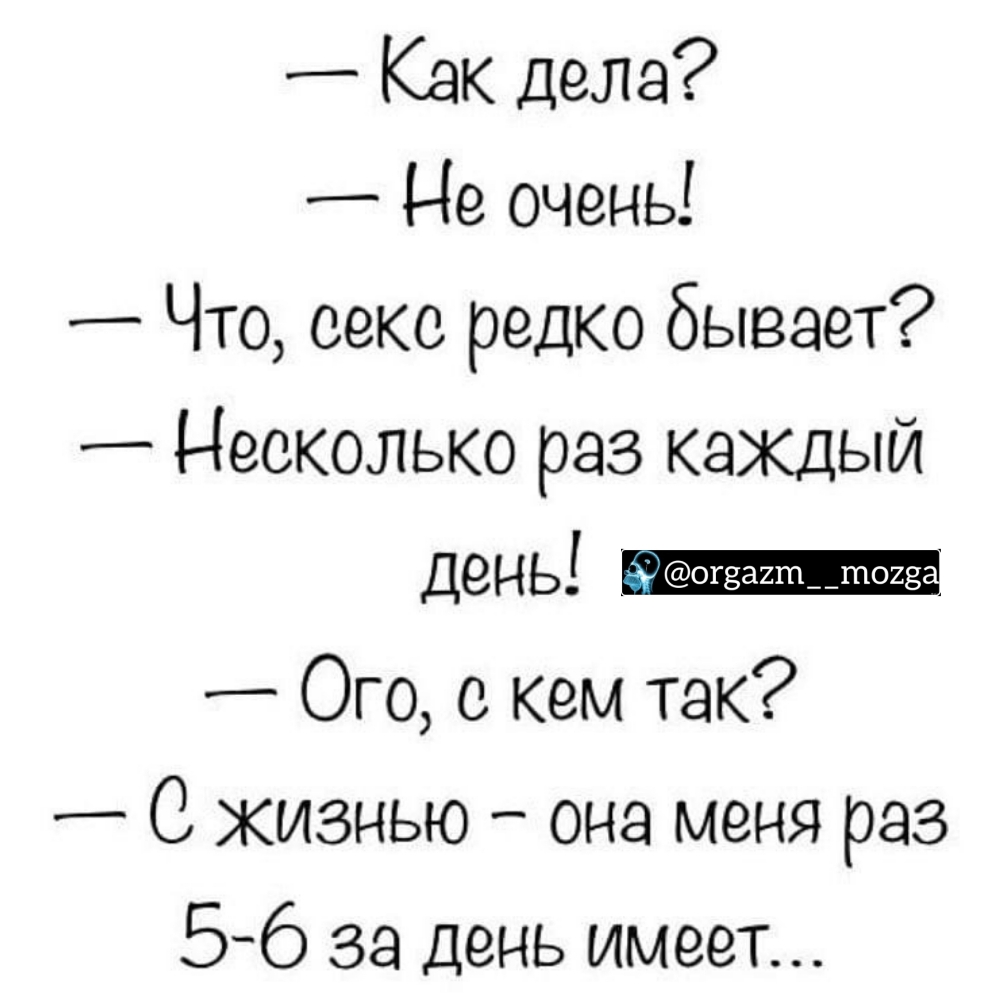 Как дела Не очень Что оеко редко бывает Несколько раз каждый день Ого с кем так О жизнью она меня раз 56 за день имеет