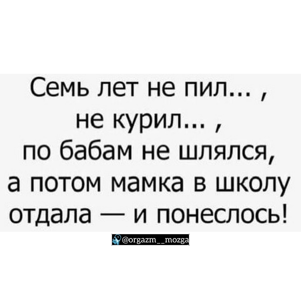 Семь лет не пил не курил по бабам не шлялся а потом мамка в школу отдала и понеслось