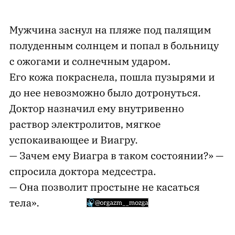 Мужчина заснул на пляже под палящим полуденным солнцем и попал в больницу с ожогами и солнечным ударом Его кожа покраснела пошла пузырями и до нее невозможно было дотронуться Доктор назначил ему внутривенно раствор электролитов мягкое успокаивающее и Виагру Зачем ему Виагра в таком состоянии спросила доктора медсестра Она позволит простыне не касаться тела