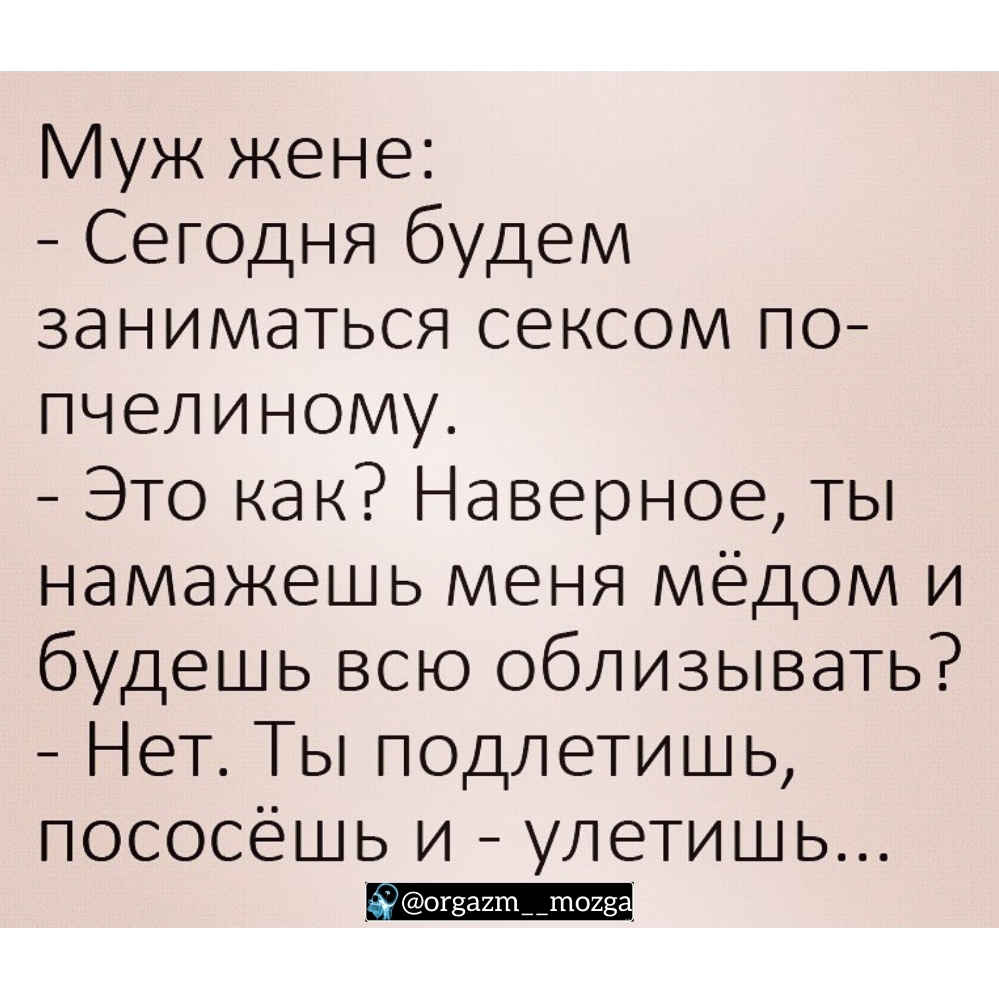 Муж жене Сегодня будем заниматься сексом по пчелиному Это как Наверное ты намажешь меня мёдом и будешь всю облизывать Нет Ты подлетишь пососёшь и улетишь