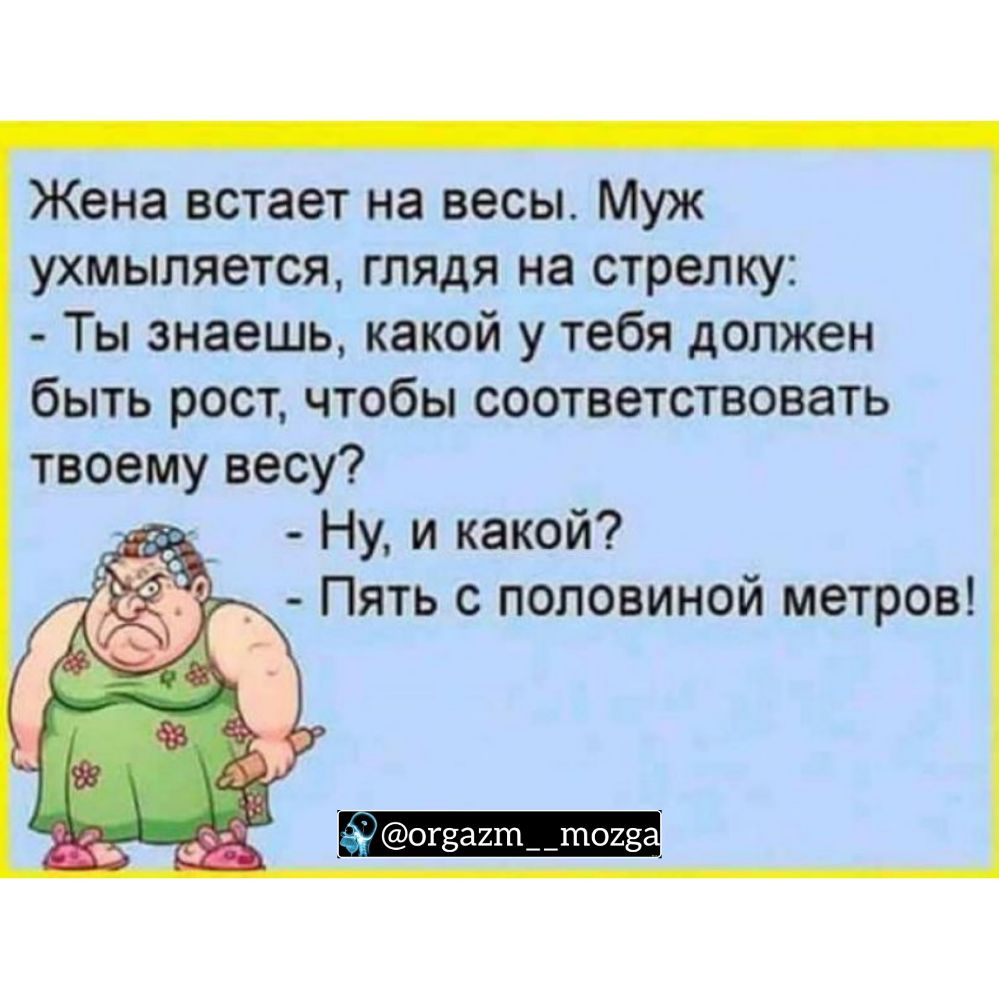 Жена встает на весы Муж ухмыляется глядя на стрелку Ты знаешь какой у тебя должен быть рост чтобы соответствовать твоему весу Ну и какой Пять с половиной метров іогза2т__ш023