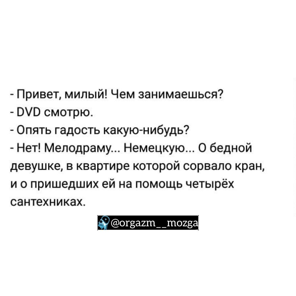 Привет милый Чем занимаешься БЮ смотрю Опять гадость какую нибудь Нет Мелодраму Немецкую О бедной девушке в квартире которой сорвало кран и о пришедших ей на помощь четырёх сантехниках г огзагтптогз