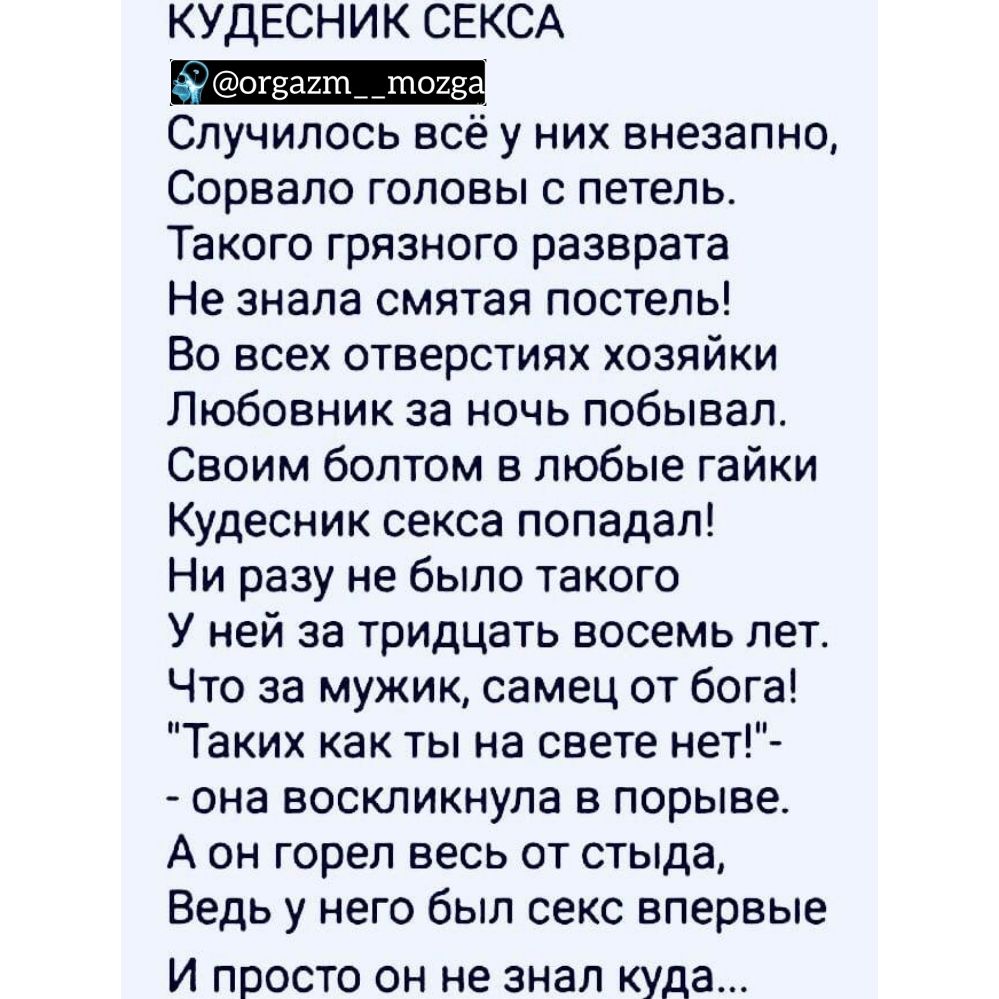 КУДЕСНИК СЕКСА Случилось всё у них внезапно Сорвало головы с петель Такого грязного разврата Не знала смятая постель Во всех отверстиях хозяйки Любовник за ночь побывал Своим болтом в любые гайки Кудесник секса попадал Ни разу не было такого У ней за тридцать восемь лет Что за мужик самец от бога Таких как ты на свете нет она воскликнула в порыве А он горел весь от стыда Ведь у него был секс вперв