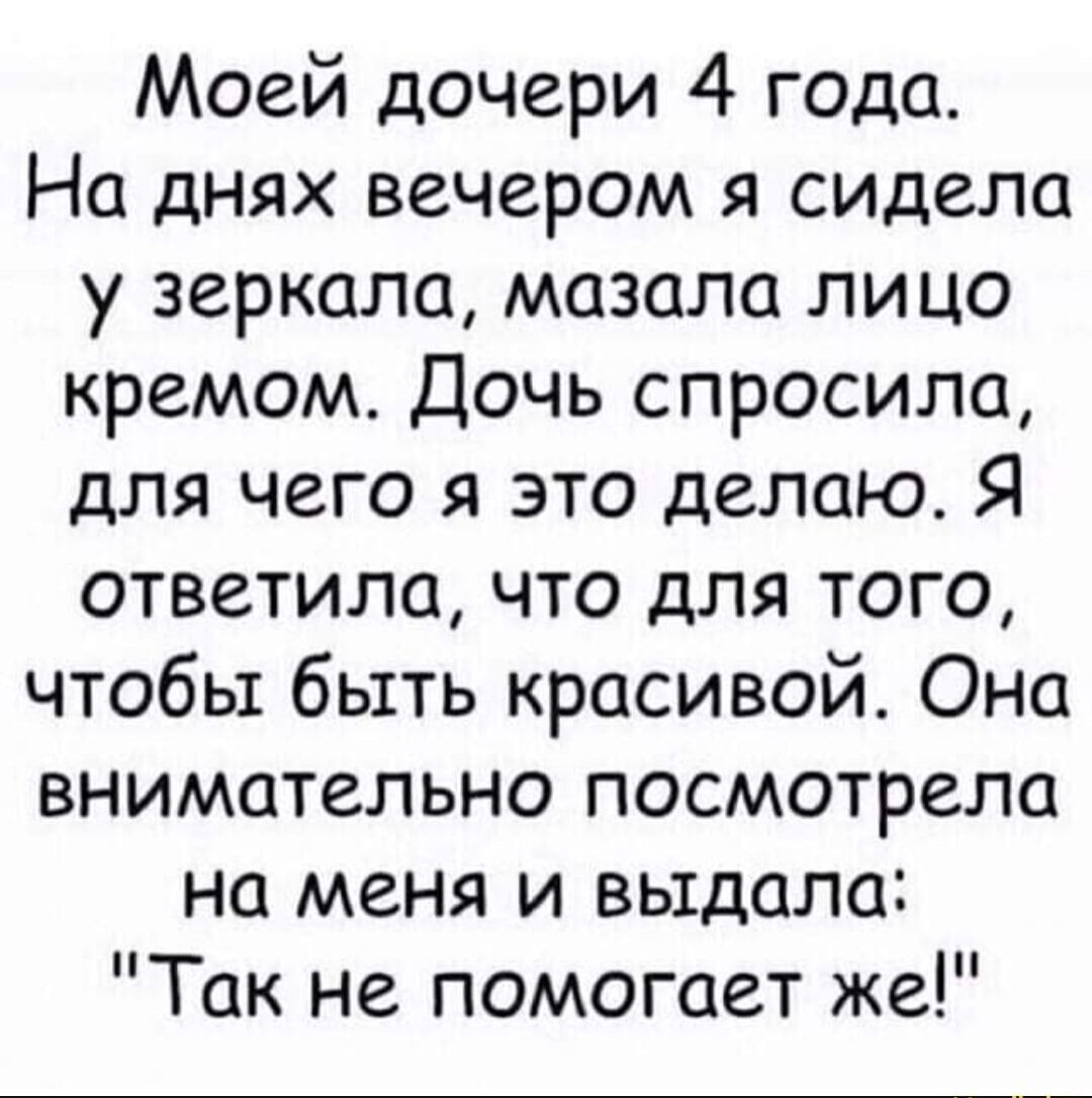 Моей дочери 4 года На днях вечером я сидела у зеркала мазала лицо кремом Дочь спросила для чего я это делаю Я ответила что для того чтобы быть красивой Она внимательно посмотрела на меня и выдала Так не помогает же