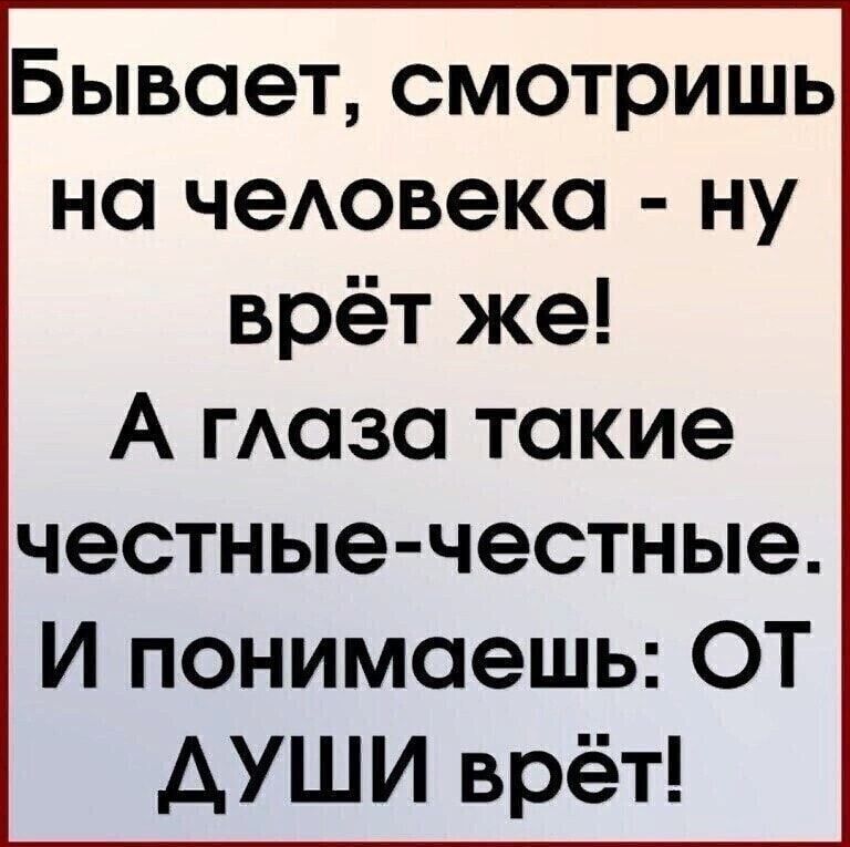 Бывает смотришь на чеАовека ну врёт же А гАаза такие честные честные И понимаешь ОТ АУШИ врёт