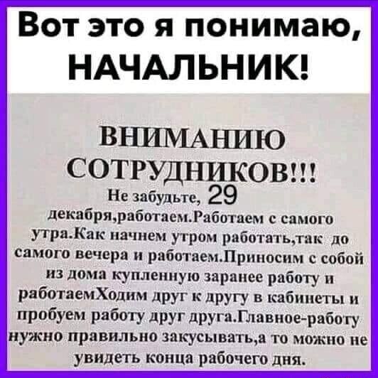 Вот это я понимаю НАЧАЛЬНИК ВНШИАНИЮ СОТРУДНИКОВ Не забудьте 29 декабряработаемРаботпем самого утраак начнем утром рпбвтатьлак до самого вечера и рвботнемЛрпнвснм собой из дома купленную заранее работу ряботаемХодим друг к другу в кабинеты и пробуем работу друг другаГлавиоеработу нужно правильно закусыватьа то можно не увидеть конца рабочего дня