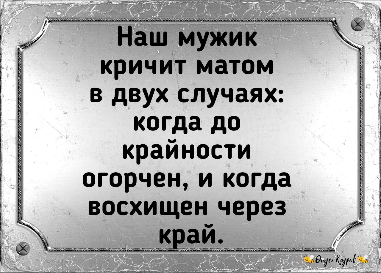 кричит матом в двух случаях когда до крайности огорчен и когда восхищен через