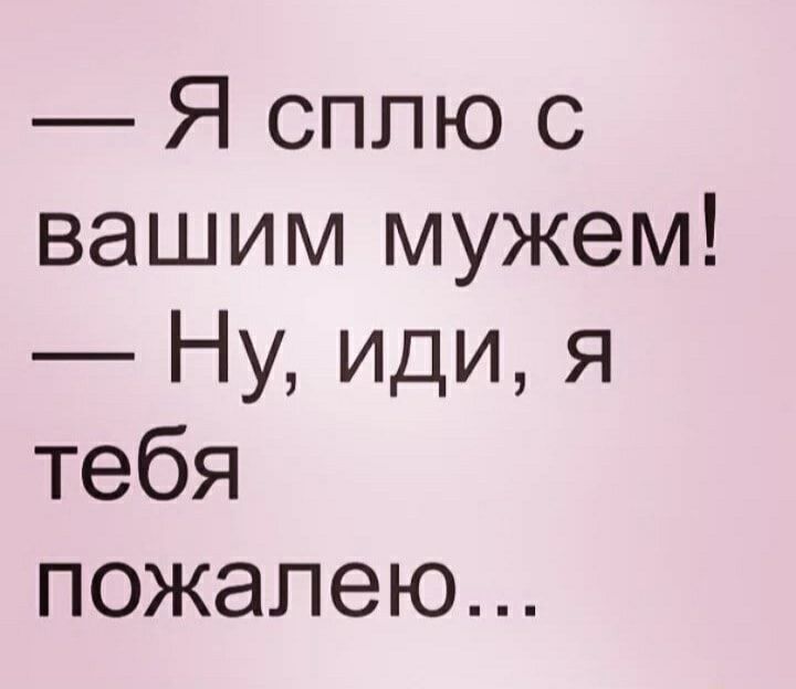 Я сплю с вашим мужем Ну иди я тебя пожалею