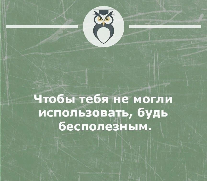 Чтобы тебя не могли использовать будь бесполезным