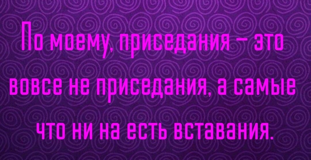 По моему, приседания  зто вовсе не приседания, а самые что ни на есть вставания.