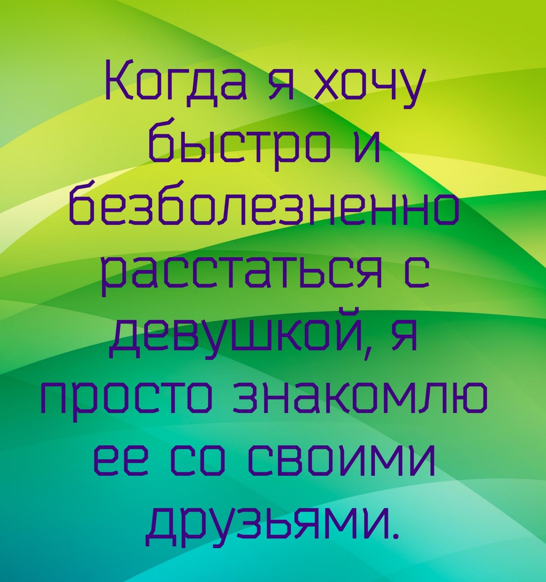 Когдаж,хочу быстрои безболезнемый раестаться с девушкой, я просто знакомлю ее со сввоимми друзьями.