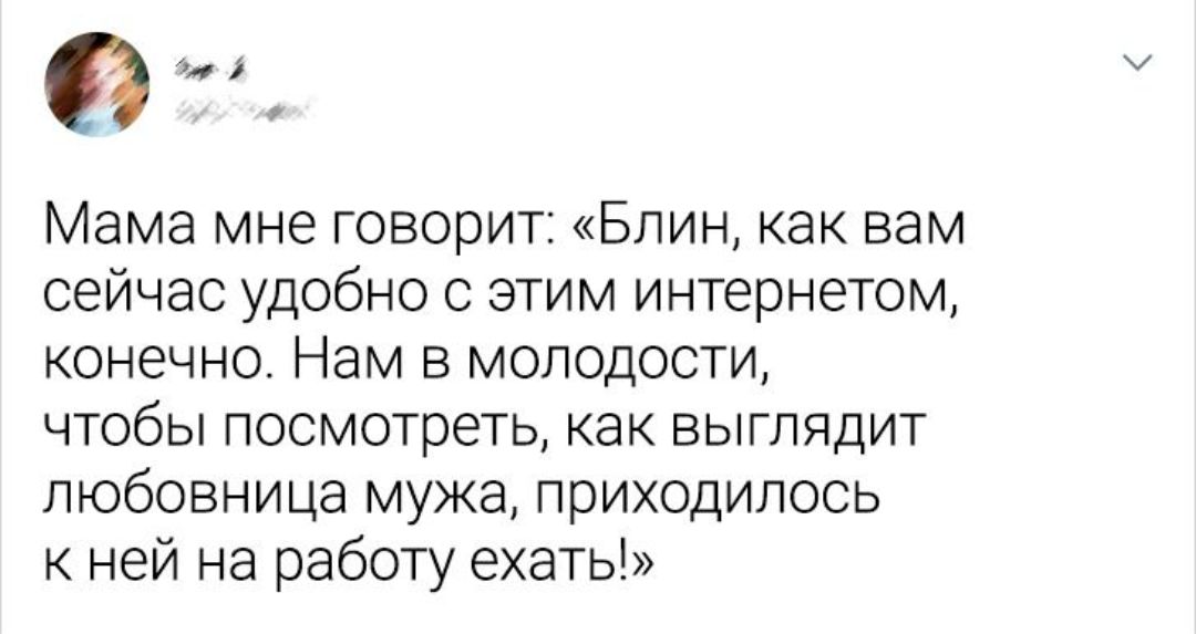 мама мне говорит: «блин, как вам сейчас удобно с этим интернетом, конечно. Нам в молодости, чтобы посмотреть, как выглядит любовница мужа, приходилось кней на работу ехать»